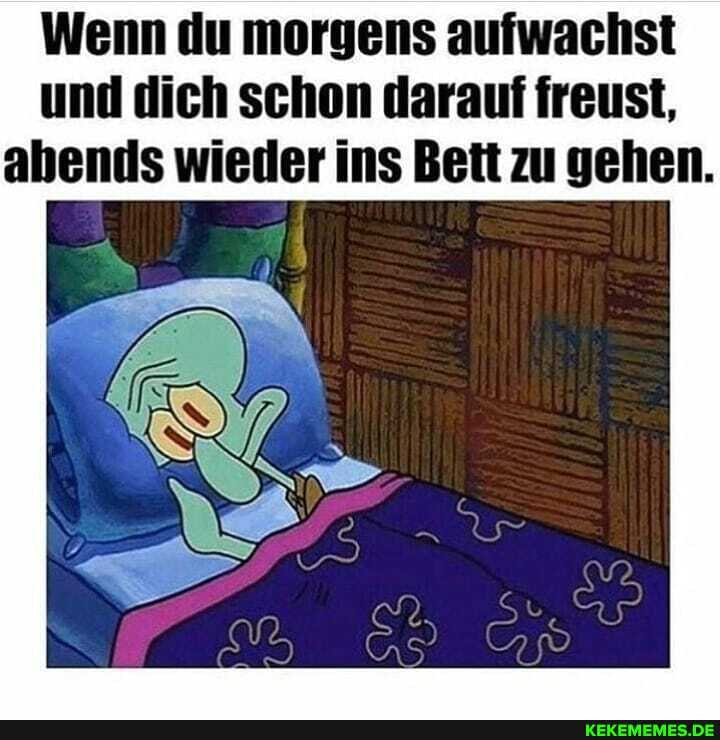 Wenn du morgens aufwachst und dich schon darauf freust, ahends wieder ins Bett zu gehen.