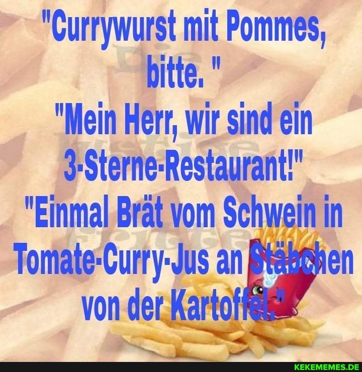 "Currywurst mit Pommes, bitte, "
"Mein Herr, wir sind ein
3-Sterne-Restaurant!"
"Einmal Brät vom Schwein in
Tomate-Curry-Jus an
von der.Kartof