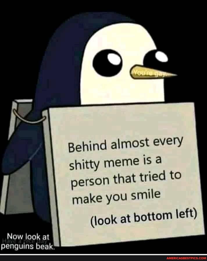 Behind almost every
I shitty meme is person that tried to make you smile
(look at bottom left)
Now look at penguins beak