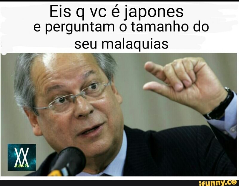 Eis q vc é japones
e perguntam o tamanho do
"seu malaquias
a