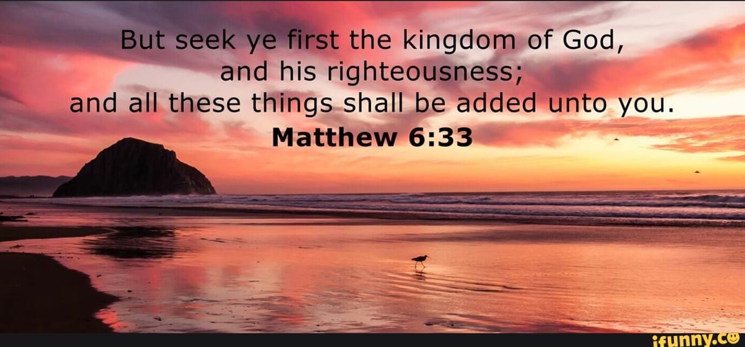 But seek ye first the kingdom of God, and his and all these things ...