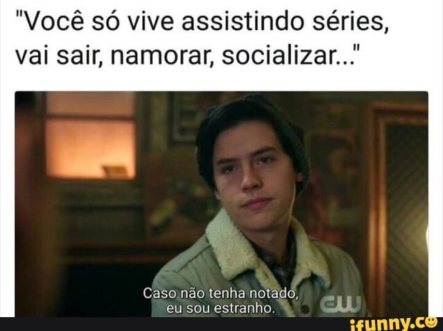"Você só vive assistindo séries,
vai sair, namorar, socializar...
Uh
Caso nao tenha notado,
eu sou estranho.