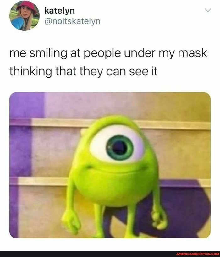 katelyn
me smiling at people under my mask thinking that they can see it