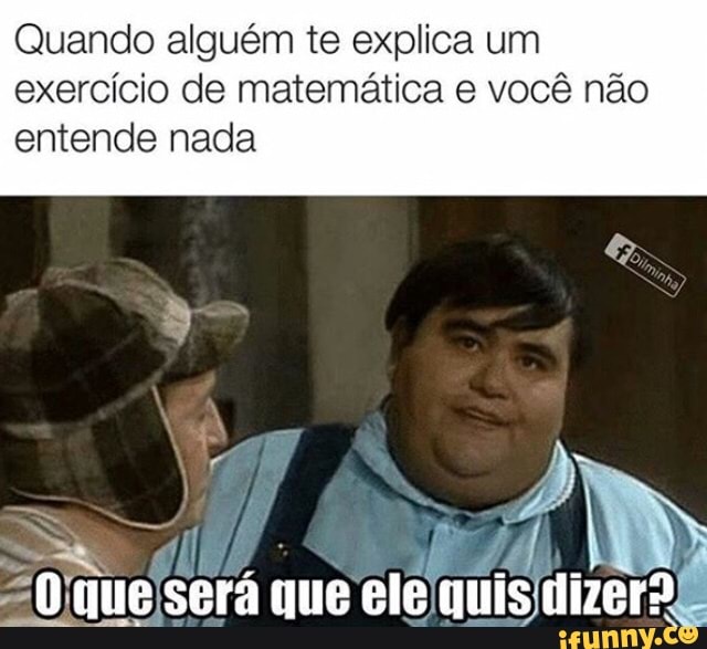 Quando alguém te explica um
exercício de matemática e você não
entende nada
