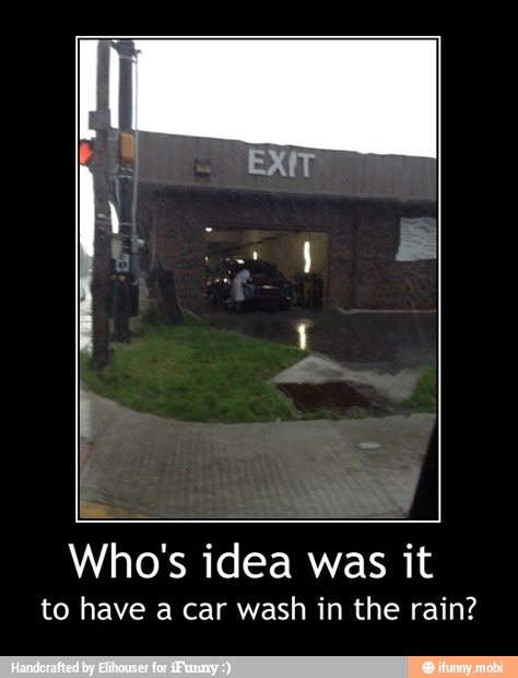 Who's idea was it
to have a car wash in the rain? - Who's idea was it
to have a car wash in the rain?