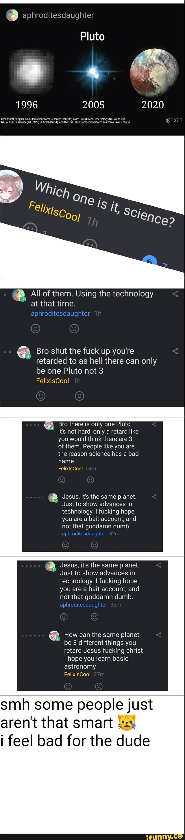All of them. Using the technology
at that time.
E Bro shut the fuck up you're
retarded to as hell there can only
be one Pluto not 3