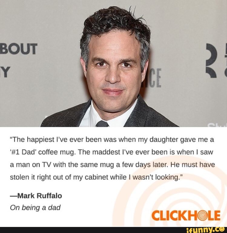 "The happiest I've ever been was when my daughter gave me a
‘#1 Dad' coffee mug. The maddest I've ever been is when I saw
a man on TV Wllh the same mug a few days later. He must have
stolen it right om of my cabinet while Iwasn't looking.“