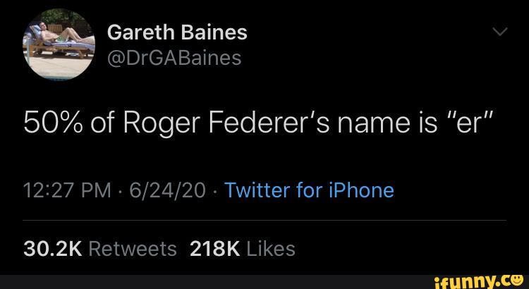Gareth Baines y @DrGABaines
50% of Roger Federer's name is "er"
PM - - Twitter for iPhone