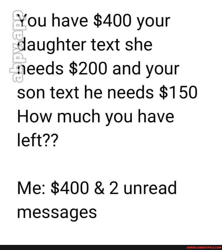 You have $400 your daughter text she needs $200 and your son text he needs $150
How much you have
left??
Me: $400 & 2 unread messages