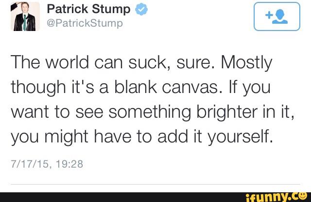 The world can suck, sure. Mostly
though it's a blank canvas. If you
want to see something brighter in it,
you might have to add it yourself.