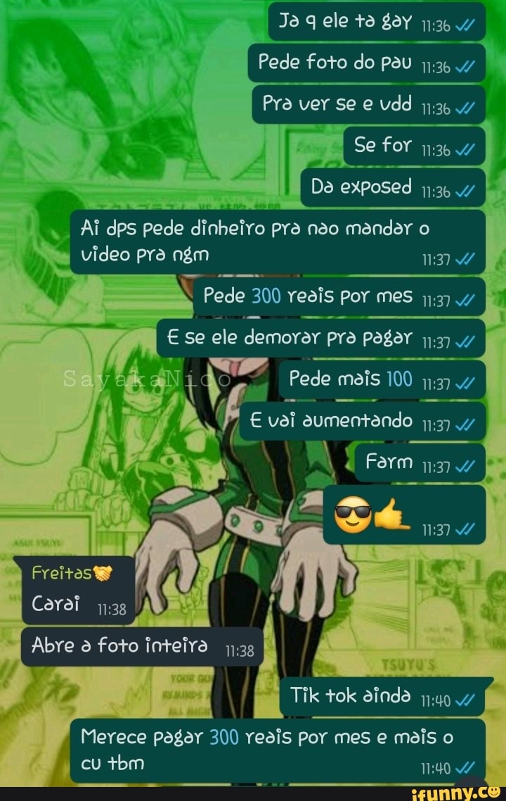 Ja gg ele to gY Pede foto do pau
Pra ver se e vdd 36
Se for 36
Da exposed
Ai dps pede dinheiro pra nao mandar o
I video pra ngm
Pede 300 veois por mes
Es se ele demorar pra pagar I
sas Pede meis 100 3) vai aumentando
Farm na
S I Freitoste /
Coral f
Abre a foto inteira nas I
Tik tok ainda :40.47
Merece pagar 300 reais Por mes e mais o cu tbm