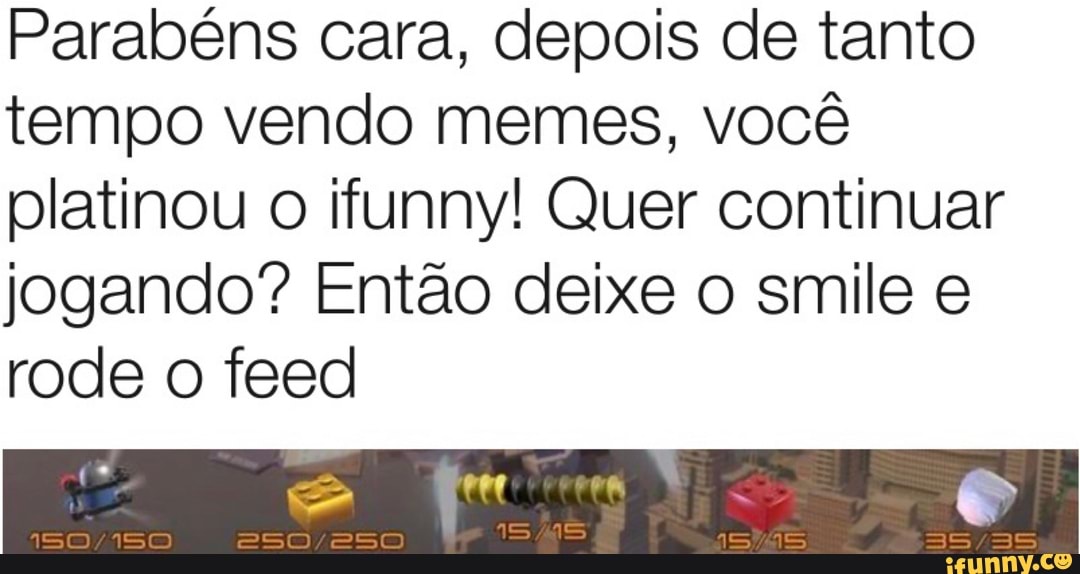 Parabéns cara, depois de tanto tempo vendo memes, você platinou o ifunny! Quer continuar jogando? Então deixe o smile e rode o feed
150