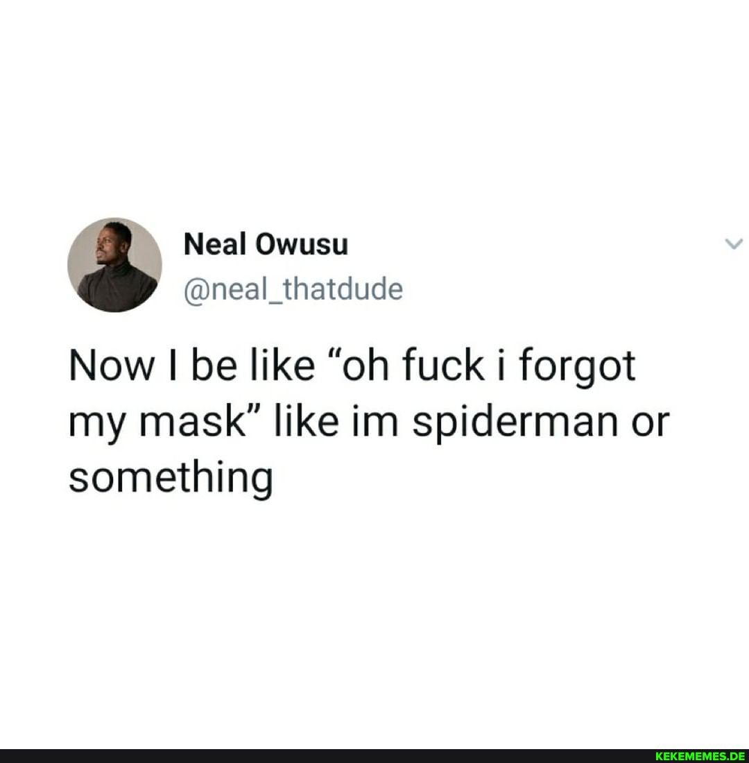 Neal Owusu
@neal_thatdude
Now be like "oh fuck i forgot my mask" like im spiderman or
something