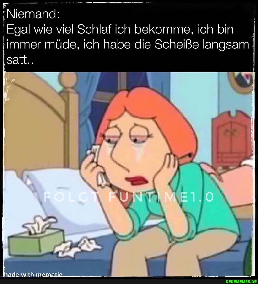 Niemand:
' Egal wie viel Schlaf Ich bekomme, ich bin immer müde, ich habe die Scheiße langsam satt..
UNTI