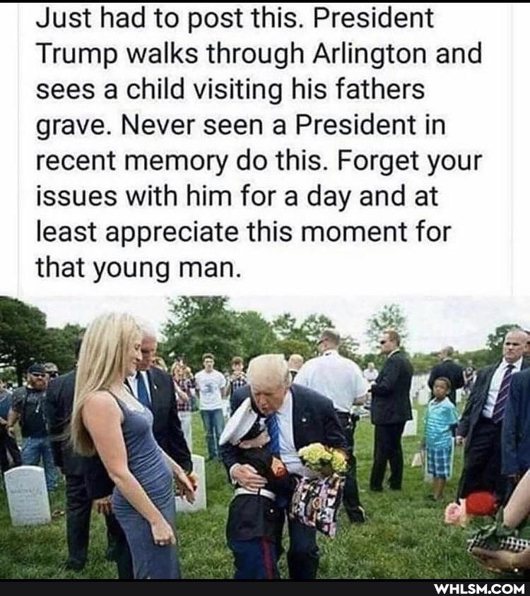 Just had to post this. President
Trump walks through Arlington and sees a child visiting his fathers grave. Never seen a President in recent memory do this. Forget your issues with him for a day and at least appreciate this moment for that young man.