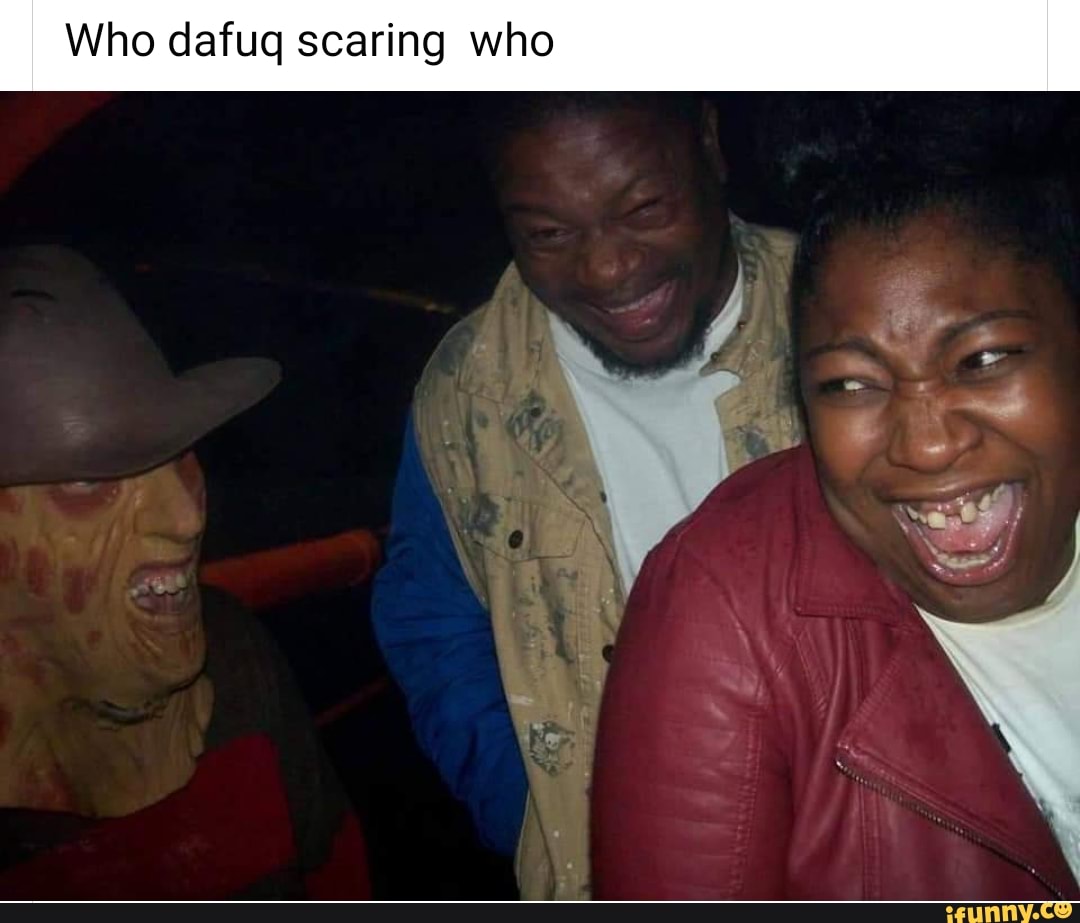 Who dafug scaring who