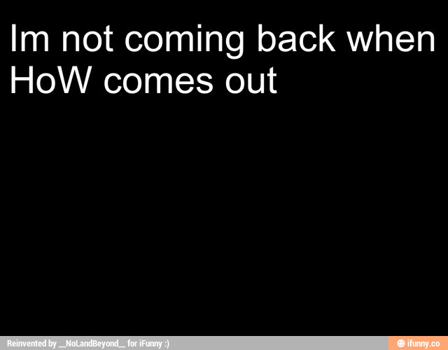 Im not coming back when HoW comes out )