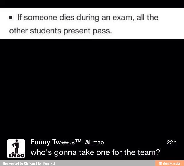 If someone dies during an exam, all the
other students present pass.
Funny Tweets™ @Lmao 22h
who's gonna take one for the team?