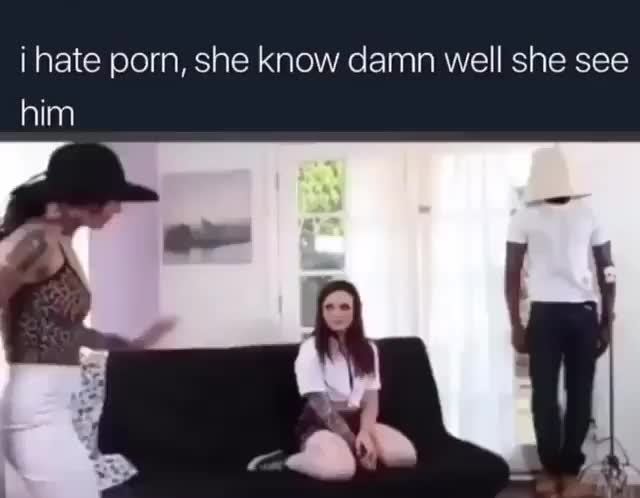 Hate Porn - I hate porn, she know damn well she see - iFunny