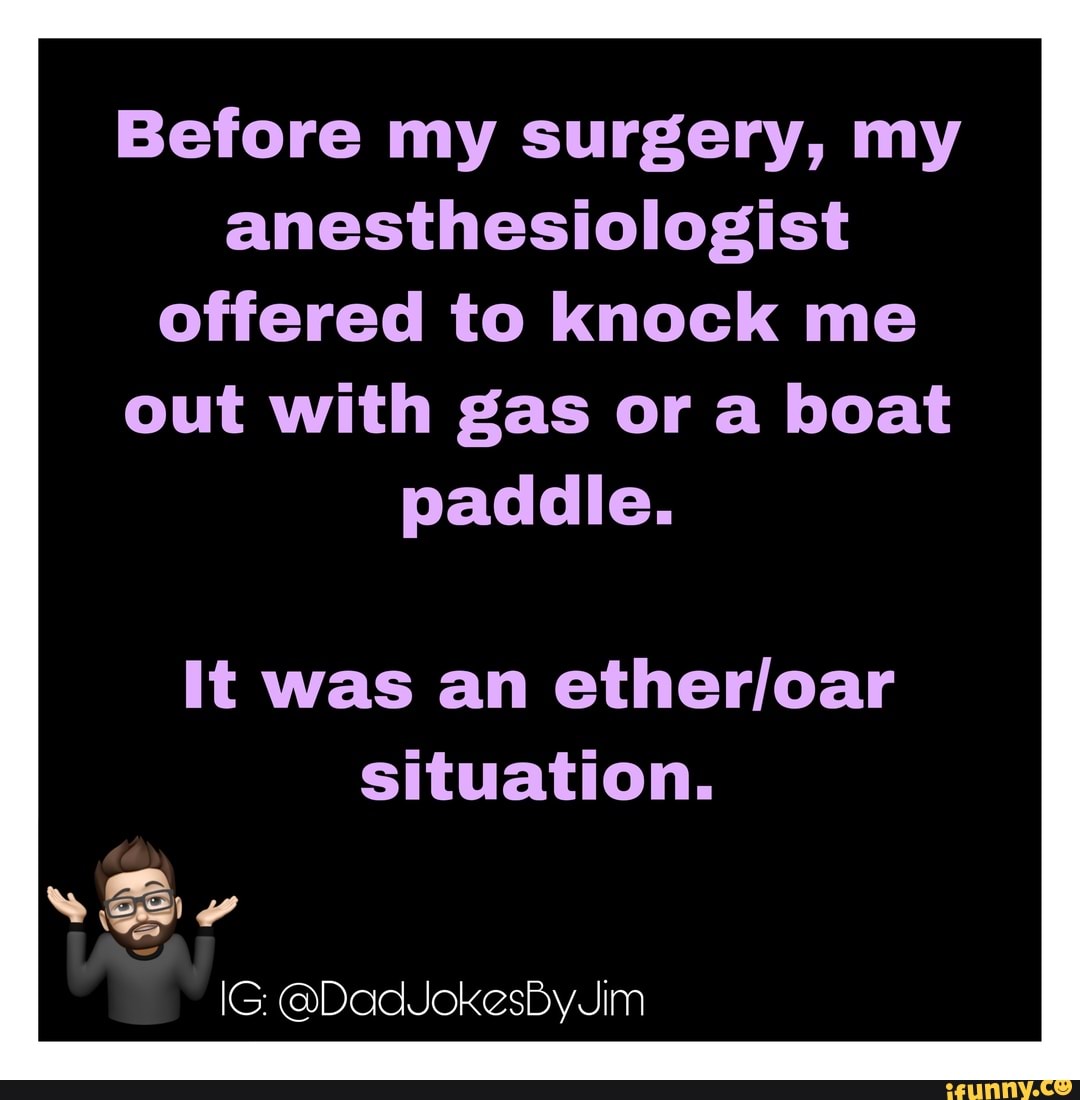 Before my surgery, my
anesthesiologist
offered to knock me
out with gas or a boat
paddle.
It was an ether/oar
situation.