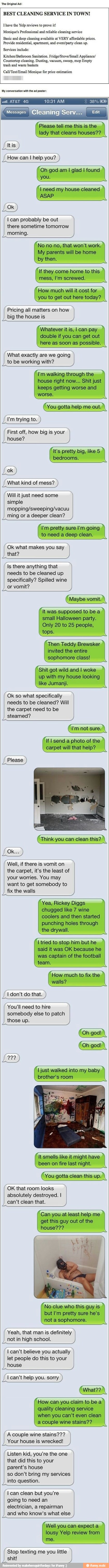 Original
BEST CLEANING SERVICE IN TOWN!
Thave the Yelp reviews to prove it!
'Monique's Professional and reliable cleaning service
Basic and deep cleaning available at VERY affordable prices.
Provide residential, apartment, and event/party clean up.
Services include:
Kitchen/Bathroom Sanitation. Fridge/Stove/Small Appliance/
Countertop cleaning. Dusting, vacuum, sweep, mop Empty
trash and waste baskets
Call/Text/Email Monique for price estimation
'My conversation with the ad poster:
Please tell me this is the
lady that cleans houses??
"Oh god am I glad I found
you.
I need my house cleaned
ASAP
j Itis