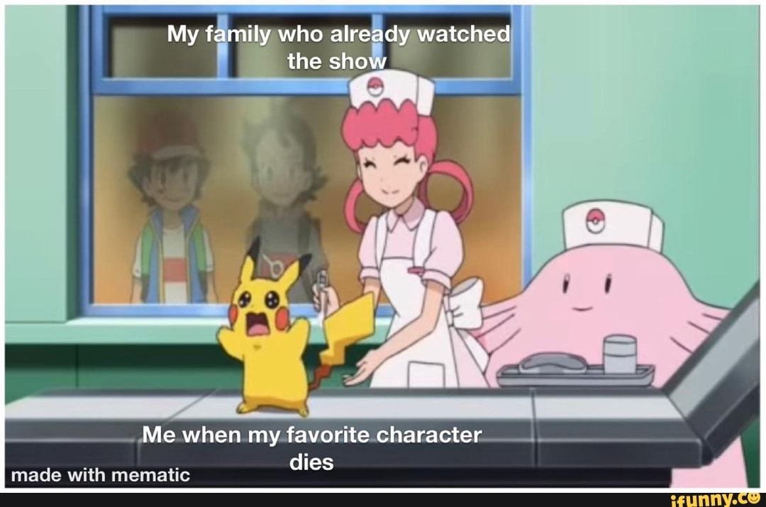 My family who already watched the show
Me when my favorite character dies