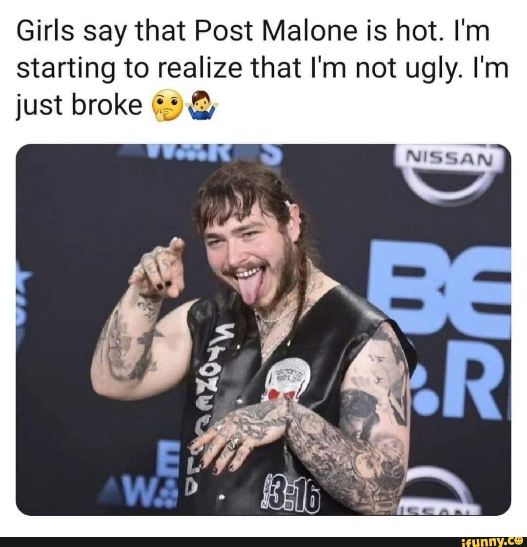 Girls say that Post Malone is hot. I'm starting to realize that I'm not ugly. I'm just broke