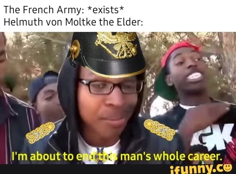 The French Army: *exists* Helmuth von Moltke the Elder: I'm aboutto RY ...