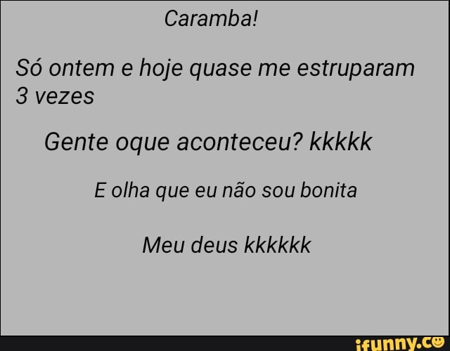 Caramba!
Só ontem e hoje quase me estruparam
3 vezes
Gente oque aconteceu? kkkkk
E olha que eu não sou bonita
Meu deus kkkkkk