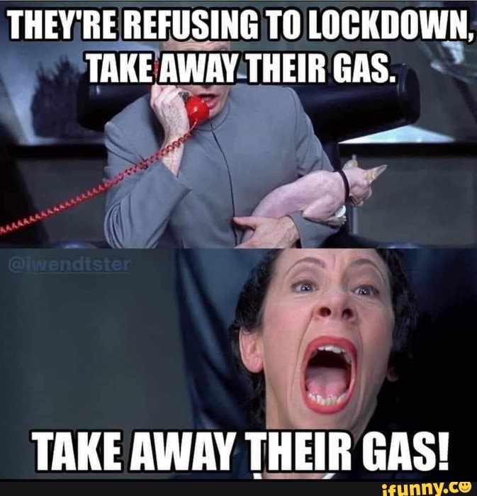 THEY'RE REFUSING TO LOCKDOWN,
TAKE AWAY THEIR GAS.
TAKE AWAY THEIR GAS!