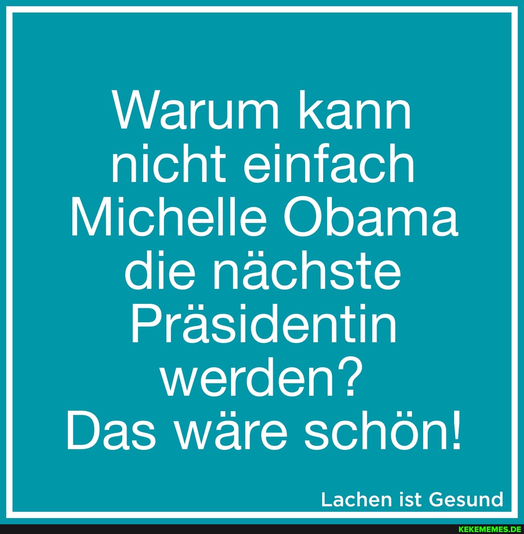 Warum kann nicht einfach
Michelle Obama
die nächste
Präsidentin werden?
Das wäre schön!
Lachen ist Gesund