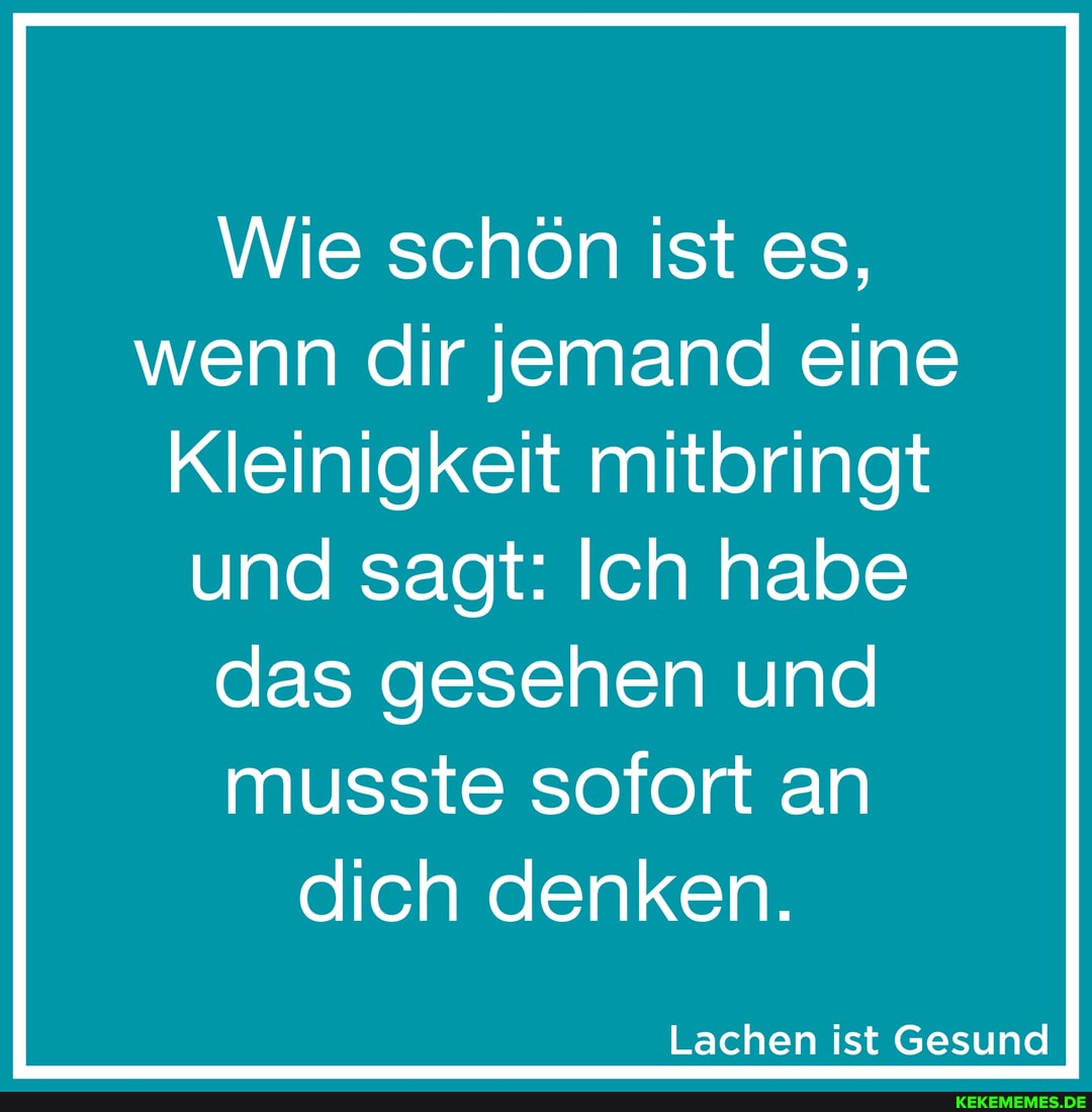 Wie schön ist es, wenn dir jemand eine
Kleinigkeit mitbringt
und sagt: Ich habe das gesehen und musste sofort an dich denken.
Lachen ist Gesund