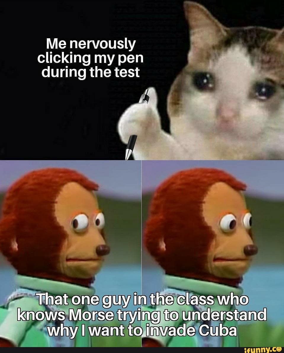 Me nervously clicking my pen during the test
That one guy in class who knows Morse trying to understand why want to invade Cuba