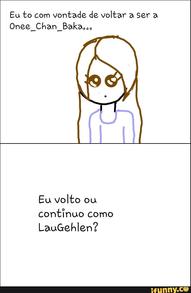 Eu to com
vontade de voltar a ser a
Onee Chan Bakacoo
Eu volto ou
continuo como