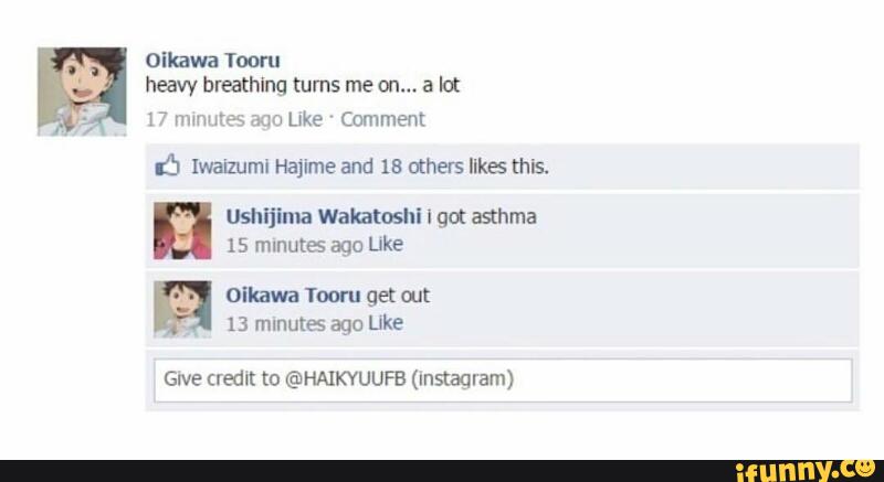 Oikawa Tooru
heavy breathing turns me on... a lol
17 mmutes aao Luke '
Comment
ó [walmml Hajime and 15 others likes this.
Ushljlma Wallatushl I gnt aihma
15 minuta ago Like
olham Tooru get out
13 mmutes ago Like
Give credit to @HAIKYUUFB (instagram)