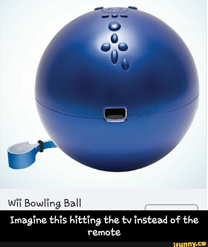 Wii Bowling Ball Imagine this hitting the tv instead of the remote