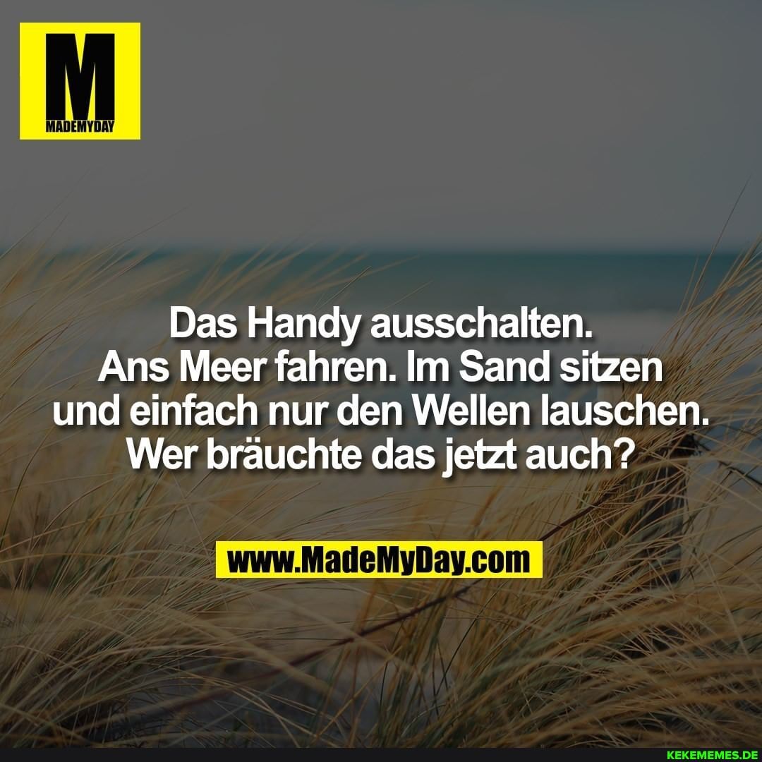 MADEMYDAY
Das Handy ausschalten.
Ans Meer fahren. Im Sand sitzen und einfach nur den Wellen lauschen.
Wer bräuchte das jetzt auch?