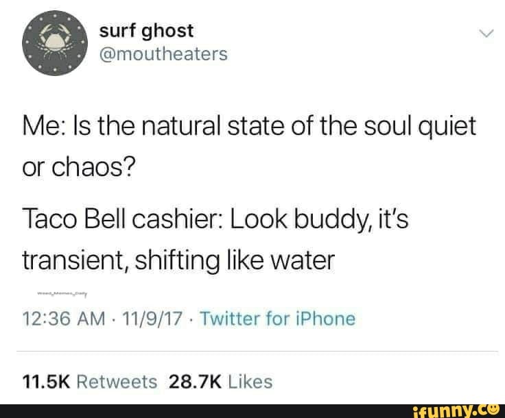 Me: Is the natural state of the soul quiet
or chaos?
Taco Bell cashier: Look buddy, it's
transient, shifting like water
12:36 AM
Twitter for iPhone
11.5K Retweets 28.7K Likes