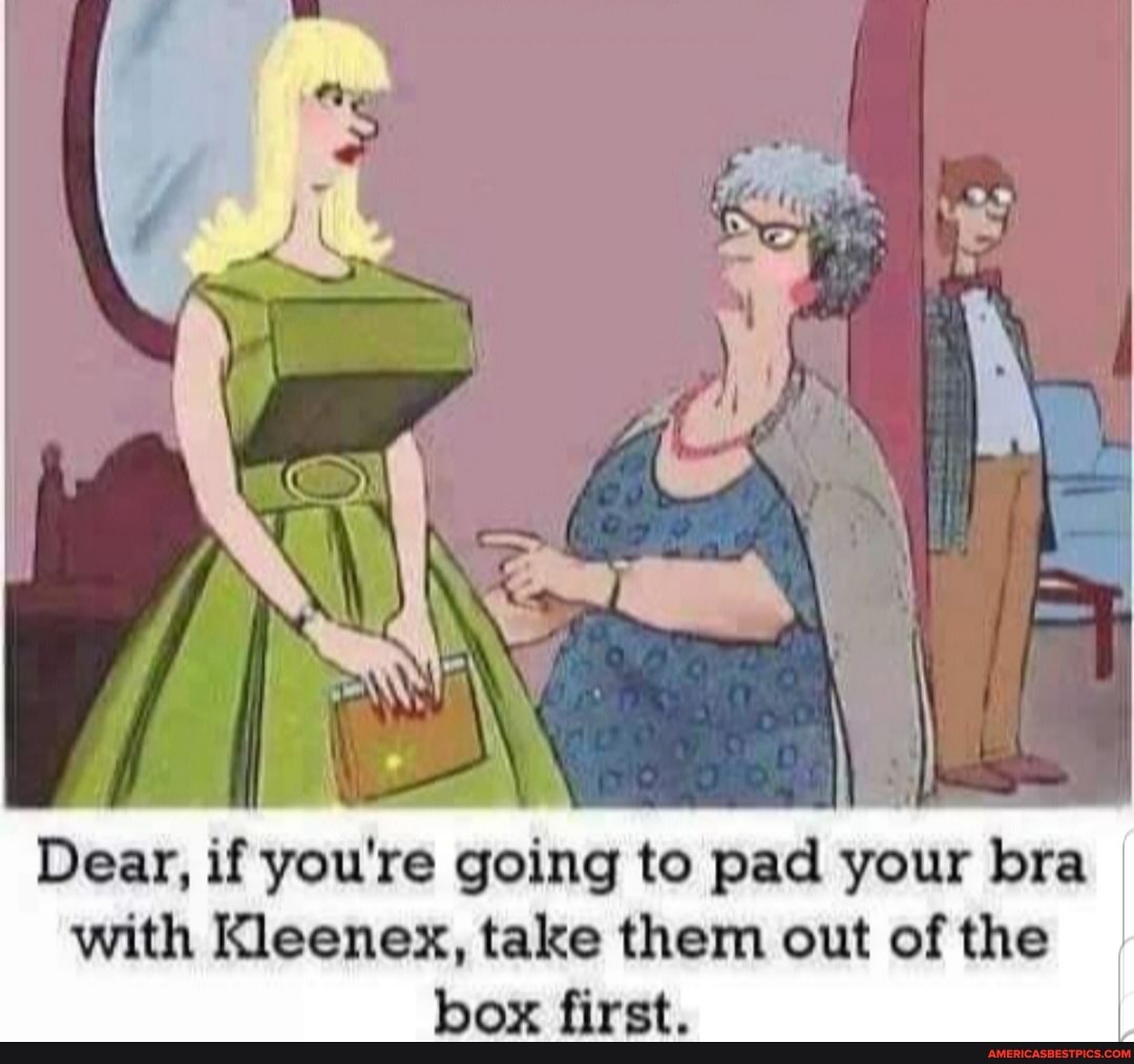 Dear, if you're going to pad your bra I with Kleenex, take them out of the box first.