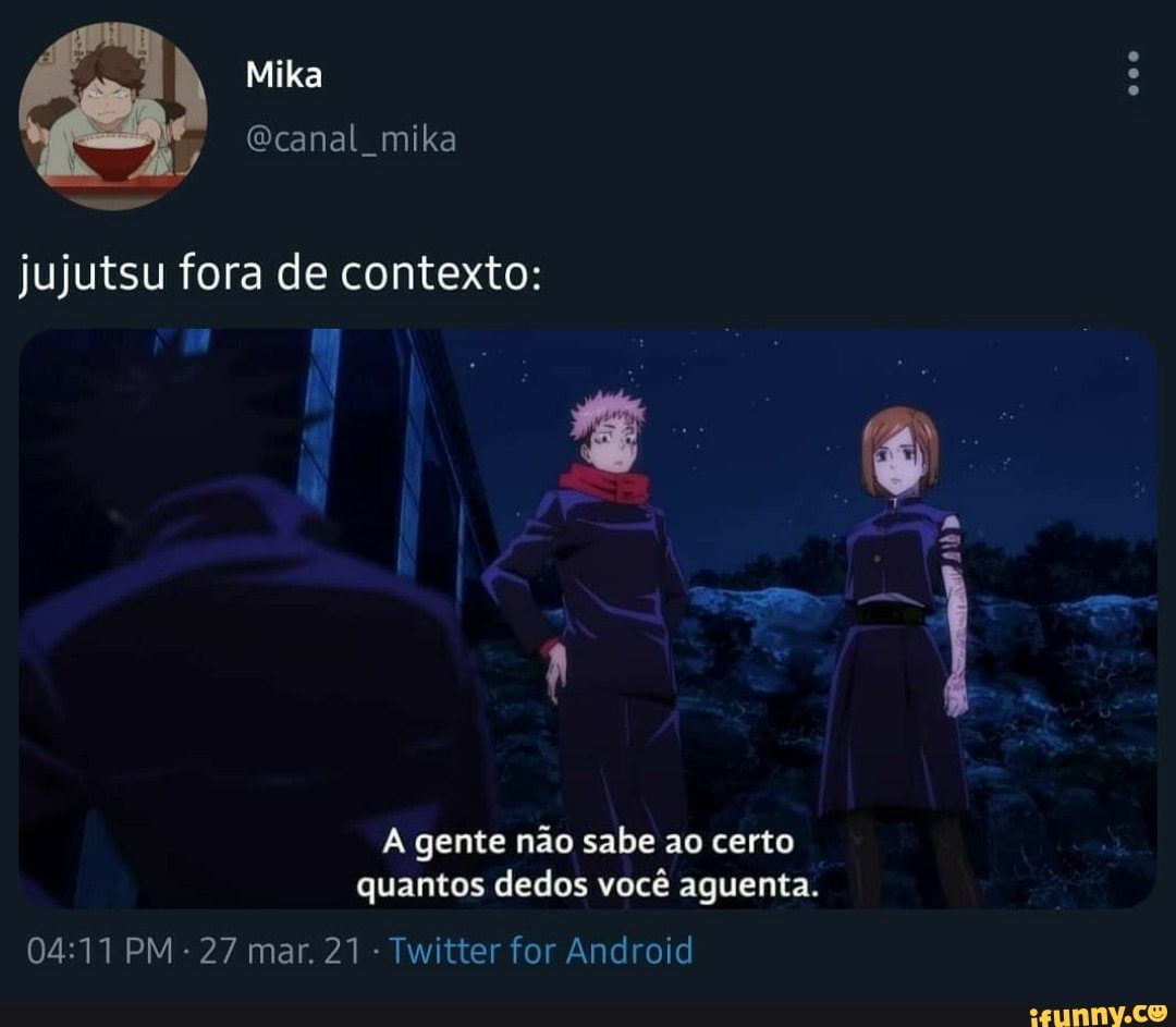 Mika
Ecanal mika jujutsu fora de contexto:
A gente não sabe ao certo quantos dedos você aguenta.
PM - 27 mar. 21 Twitter for Android
