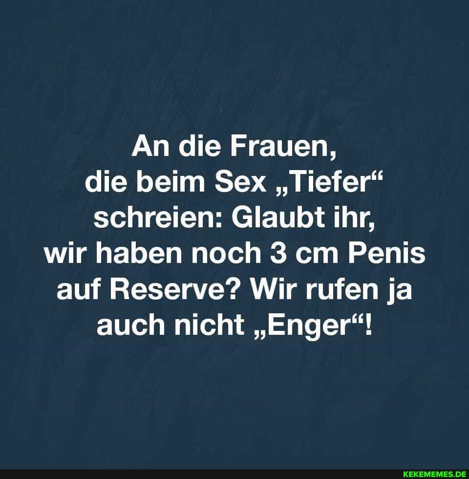 An die Frauen, die beim Sex "Tiefer" schreien: Glaubt ihr, wir haben noch em Penis auf Reserve? Wir rufen ja auch nicht "Enger"!