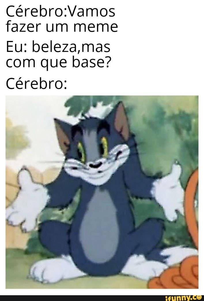 Cérebro:Vamos fazer um meme Eu: beleza,mas com que base? Cérebro: - iFunny