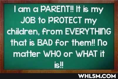 lam PARENT! It is my
JOB to PROTECT my children, from EVERYTHING that is BAD for them!! No matter WHO or WHAT it