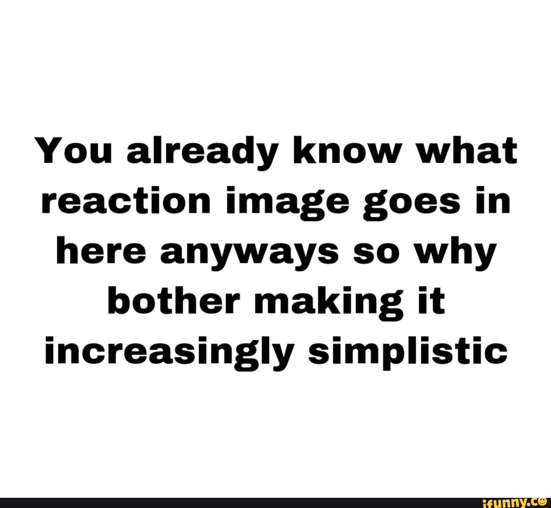 You already know what
reaction image goes in
here anyways so why
bother making it
increasingly simplistic