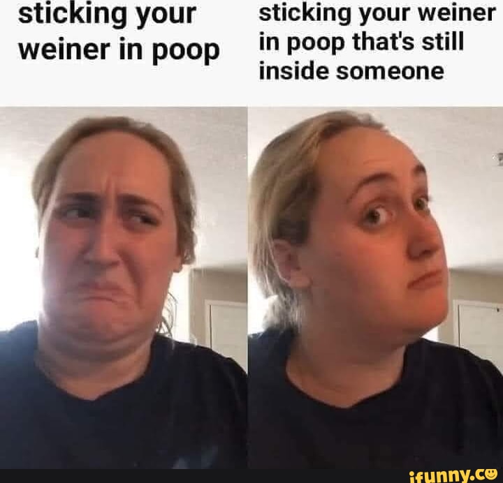 Sticking your sticking your weiner weiner in poop in poop that's still ...