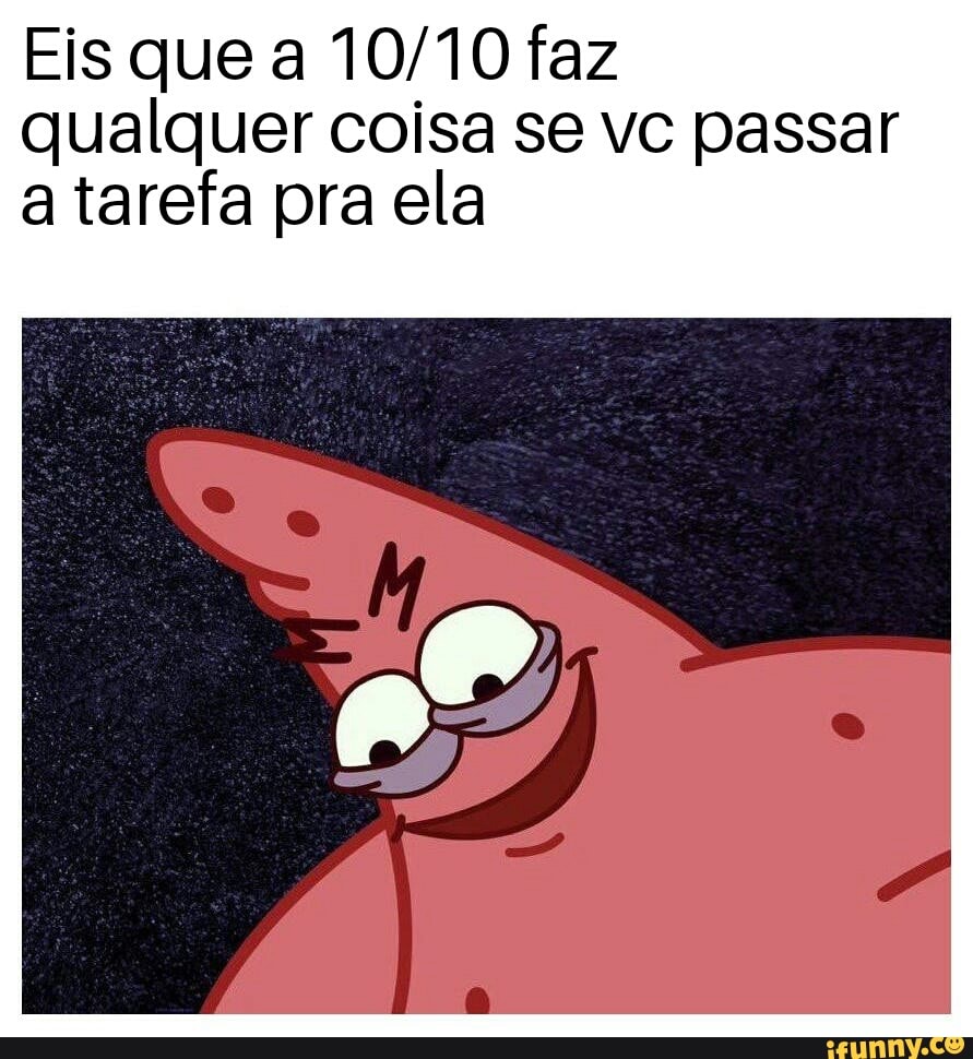 Eis que a 10/10 faz
qualquer coisa se vc passar
a tarefa pra ela