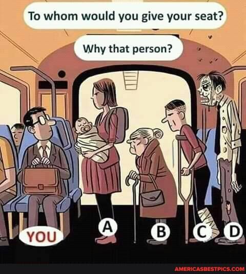 To whom would you give your seat?
Why that person?