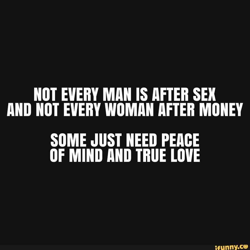 NOT EVERY MAN IS AFTER SEX AND NOT EVERY WOMAN AFTER MONEY SOME JUST NEED  PEACE OF MIND AND TRUE LOVE - iFunny