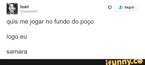 quis me jogar no fundo do poço
logo eu