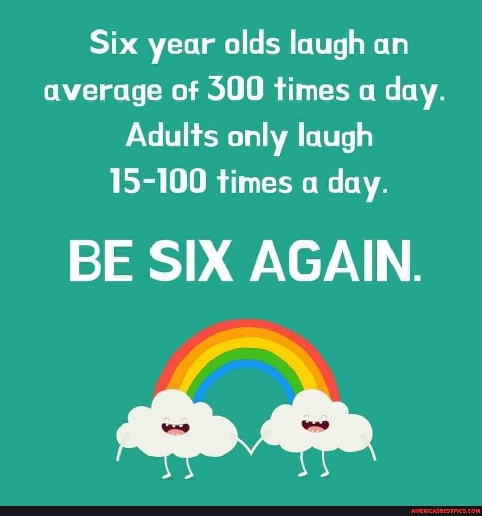 Six year olds laugh an average of 500 times a day. Adults only laugh 15100 times a day. BE SIX